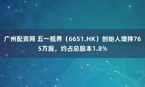 广州配资网 五一视界（6651.HK）创始人增持765万股，约占总股本1.8%