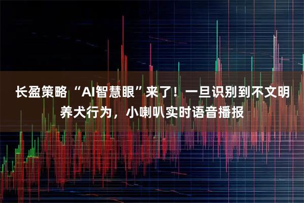 长盈策略 “AI智慧眼”来了！一旦识别到不文明养犬行为，小喇叭实时语音播报