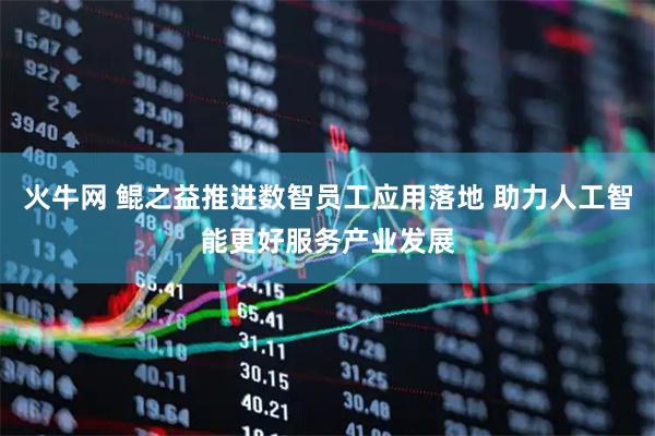火牛网 鲲之益推进数智员工应用落地 助力人工智能更好服务产业发展