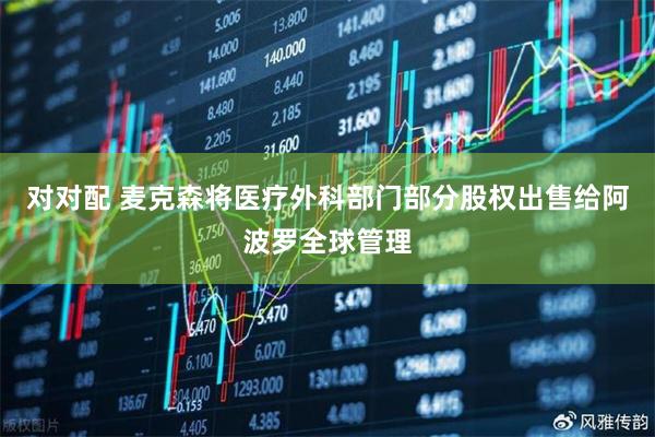 对对配 麦克森将医疗外科部门部分股权出售给阿波罗全球管理