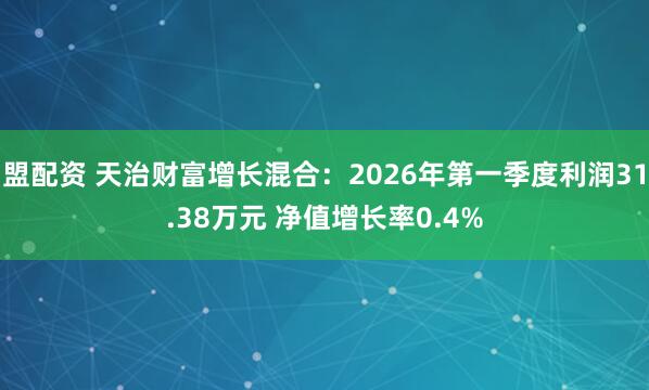 盟配资 天治财富增长混合：2026年第一季度利润31.38万元 净值增长率0.4%