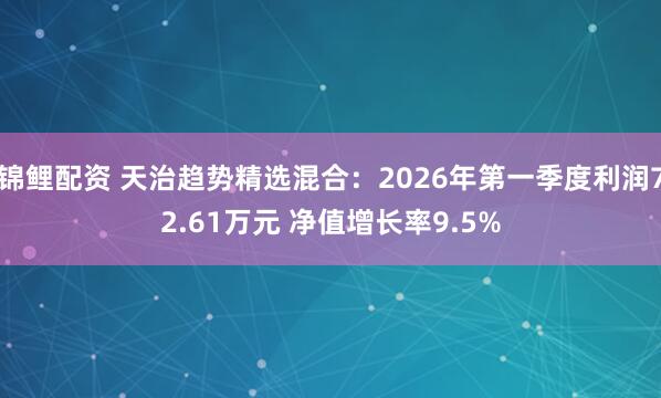 锦鲤配资 天治趋势精选混合：2026年第一季度利润72.61万元 净值增长率9.5%
