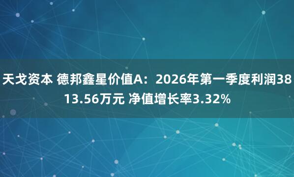 天戈资本 德邦鑫星价值A：2026年第一季度利润3813.56万元 净值增长率3.32%