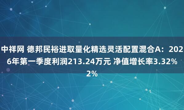 中祥网 德邦民裕进取量化精选灵活配置混合A：2026年第一季度利润213.24万元 净值增长率3.32%