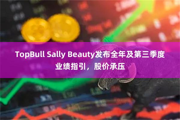 TopBull Sally Beauty发布全年及第三季度业绩指引，股价承压