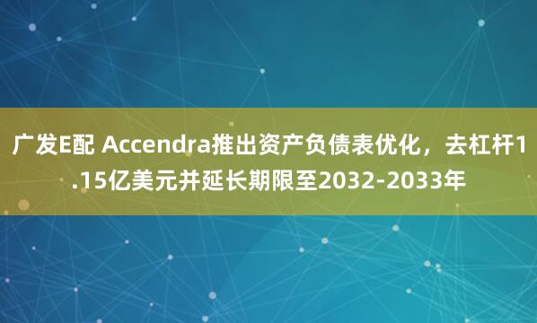 广发E配 Accendra推出资产负债表优化，去杠杆1.15亿美元并延长期限至2032-2033年
