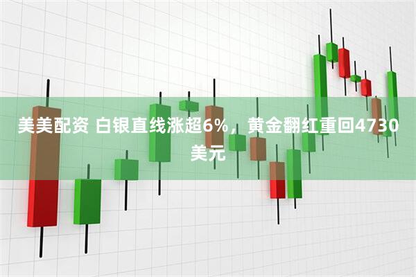 美美配资 白银直线涨超6%，黄金翻红重回4730美元