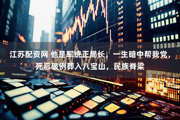 江苏配资网 他是军统正局长，一生暗中帮我党，死后破例葬入八宝山，民族脊梁