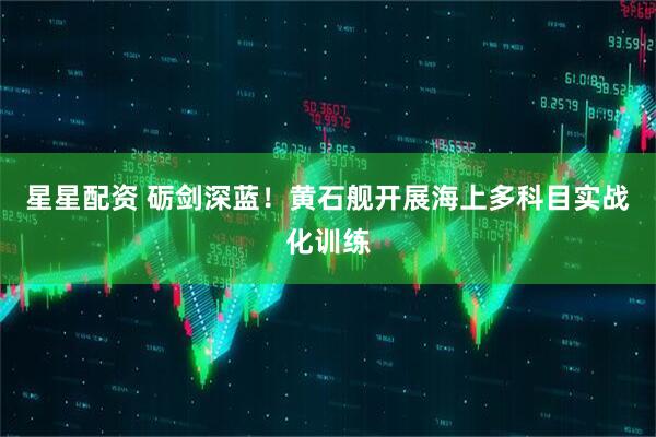 星星配资 砺剑深蓝！黄石舰开展海上多科目实战化训练