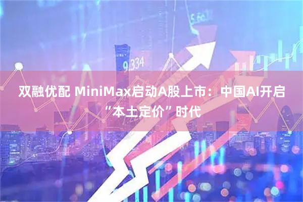 双融优配 MiniMax启动A股上市：中国AI开启“本土定价”时代