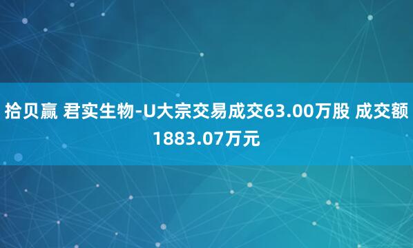 拾贝赢 君实生物-U大宗交易成交63.00万股 成交额1883.07万元