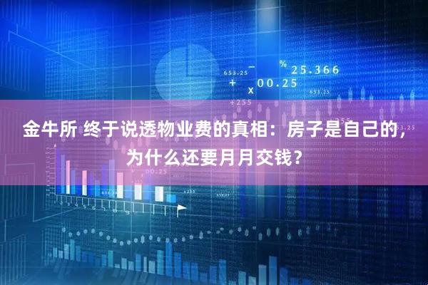 金牛所 终于说透物业费的真相：房子是自己的，为什么还要月月交钱？