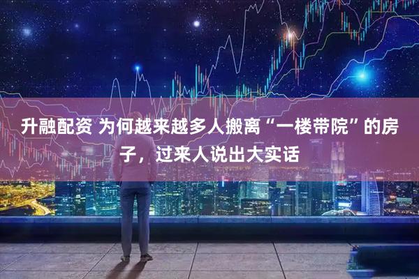 升融配资 为何越来越多人搬离“一楼带院”的房子，过来人说出大实话