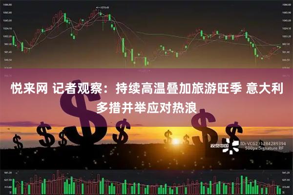悦来网 记者观察：持续高温叠加旅游旺季 意大利多措并举应对热浪