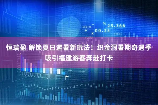 恒瑞盈 解锁夏日避暑新玩法！织金洞暑期奇遇季吸引福建游客奔赴打卡