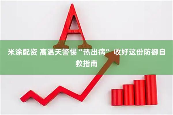 米涂配资 高温天警惕“热出病” 收好这份防御自救指南