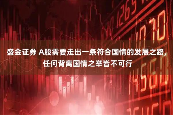 盛金证券 A股需要走出一条符合国情的发展之路, 任何背离国情之举皆不可行