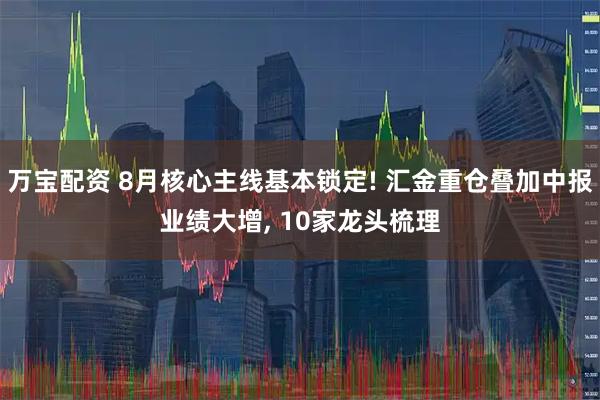 万宝配资 8月核心主线基本锁定! 汇金重仓叠加中报业绩大增, 10家龙头梳理