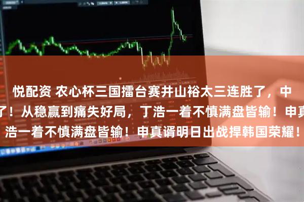 悦配资 农心杯三国擂台赛井山裕太三连胜了，中韩两队均只剩主将孤城了！从稳赢到痛失好局，丁浩一着不慎满盘皆输！申真谞明日出战捍韩国荣耀！