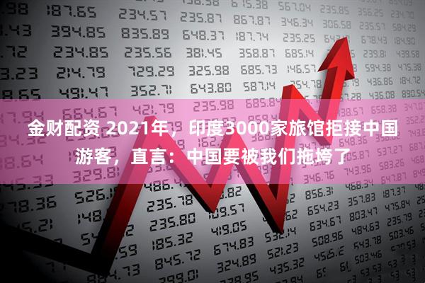 金财配资 2021年，印度3000家旅馆拒接中国游客，直言：中国要被我们拖垮了