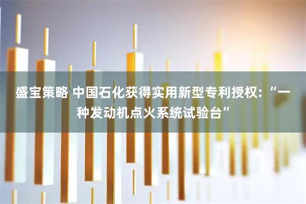 盛宝策略 中国石化获得实用新型专利授权: “一种发动机点火系统试验台”