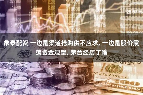 象泰配资 一边是渠道抢购供不应求, 一边是股价震荡资金观望, 茅台经历了啥