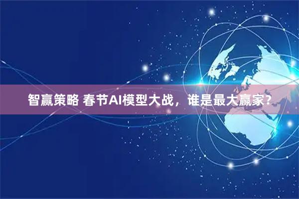 智赢策略 春节AI模型大战，谁是最大赢家？