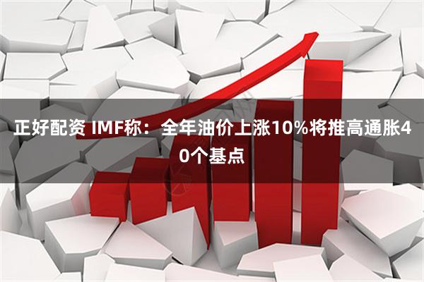 正好配资 IMF称：全年油价上涨10%将推高通胀40个基点