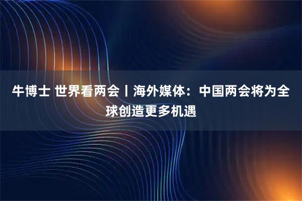 牛博士 世界看两会丨海外媒体:中国两会将为全球创造更多机遇