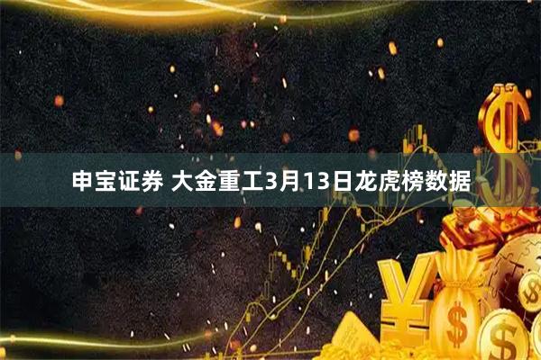 申宝证券 大金重工3月13日龙虎榜数据
