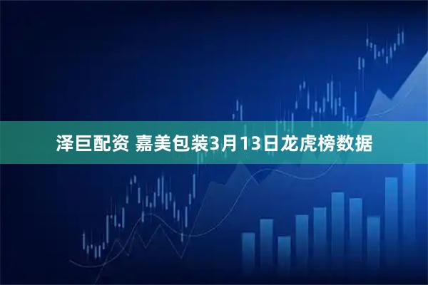 泽巨配资 嘉美包装3月13日龙虎榜数据