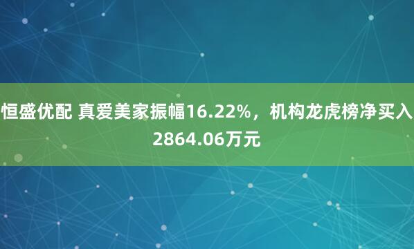 恒盛优配 真爱美家振幅16.22%，机构龙虎榜净买入2864.06万元