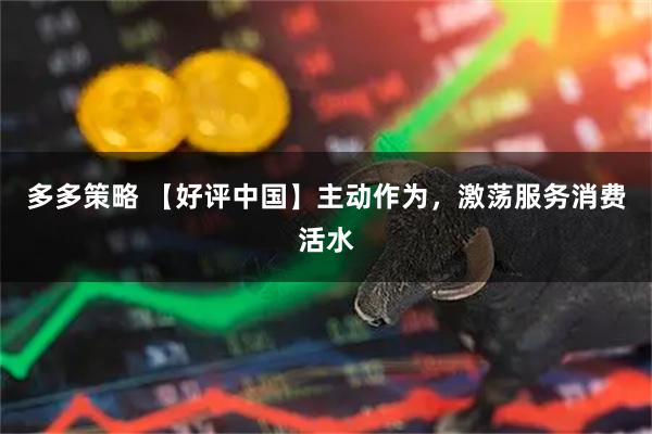 多多策略 【好评中国】主动作为，激荡服务消费活水