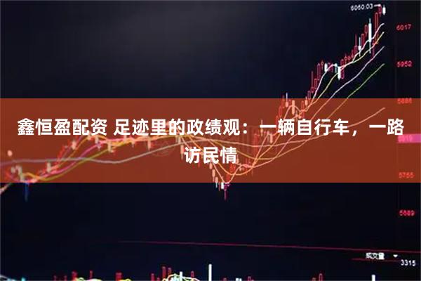 鑫恒盈配资 足迹里的政绩观:一辆自行车,一路访民情