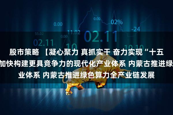 股市策略 【凝心聚力 真抓实干 奋力实现“十五五”良好开局】广东加快构建更具竞争力的现代化产业体系 内蒙古推进绿色算力全产业链发展