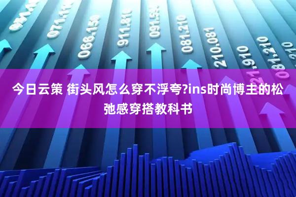 今日云策 街头风怎么穿不浮夸?ins时尚博主的松弛感穿搭教科书
