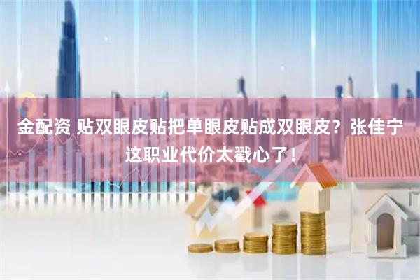 金配资 贴双眼皮贴把单眼皮贴成双眼皮？张佳宁这职业代价太戳心了！