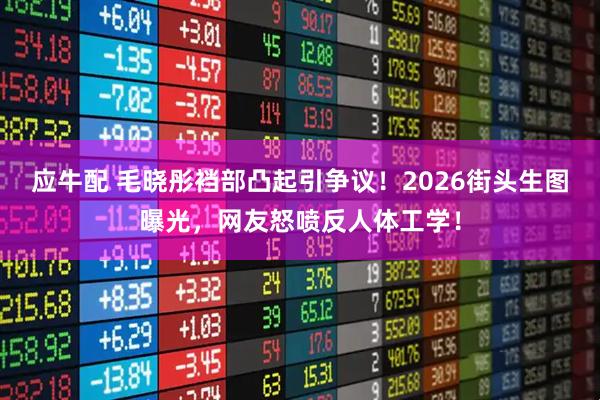 应牛配 毛晓彤裆部凸起引争议！2026街头生图曝光，网友怒喷反人体工学！