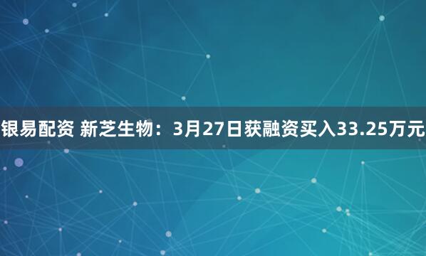 银易配资 新芝生物：3月27日获融资买入33.25万元