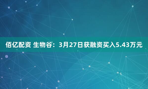 佰亿配资 生物谷：3月27日获融资买入5.43万元