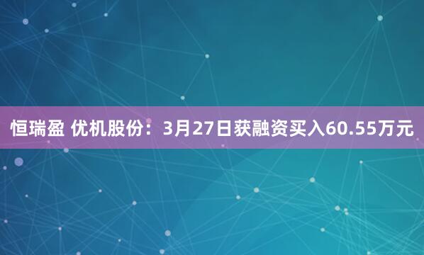 恒瑞盈 优机股份：3月27日获融资买入60.55万元