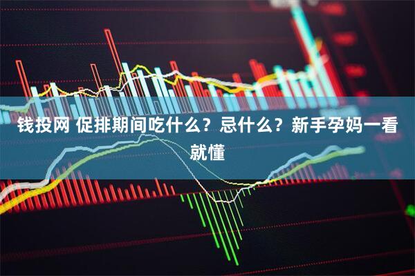 钱投网 促排期间吃什么？忌什么？新手孕妈一看就懂