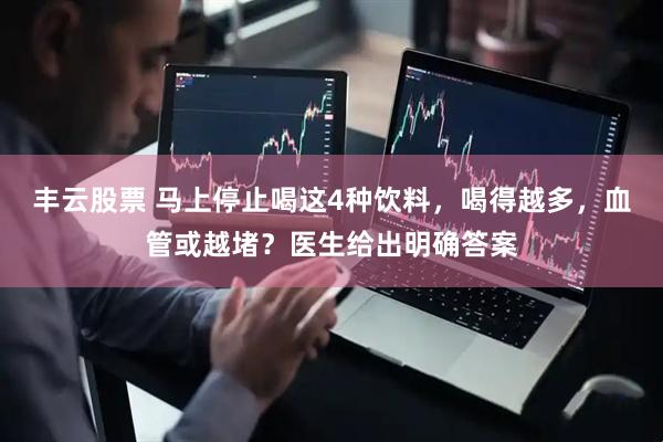 丰云股票 马上停止喝这4种饮料，喝得越多，血管或越堵？医生给出明确答案