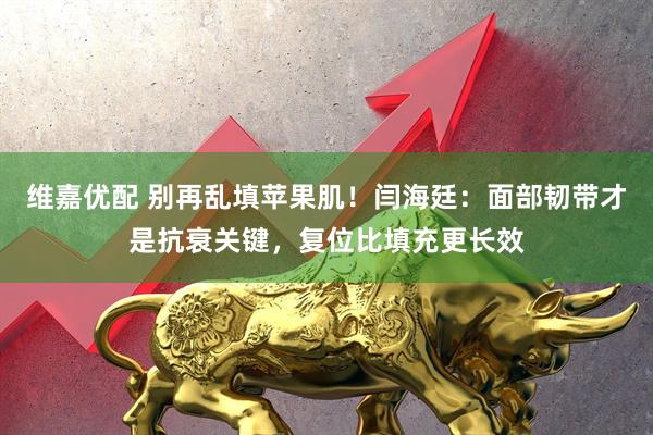 维嘉优配 别再乱填苹果肌！闫海廷：面部韧带才是抗衰关键，复位比填充更长效