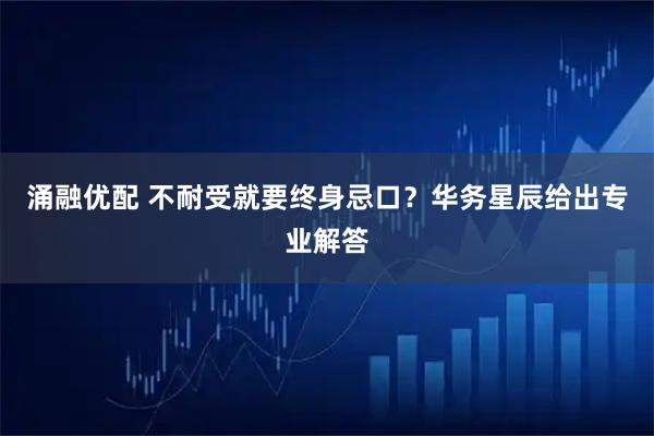 涌融优配 不耐受就要终身忌口?华务星辰给出专业解答