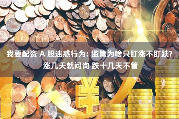 我要配资 A 股迷惑行为: 监管为啥只盯涨不盯跌? 涨几天就问询 跌十几天不管