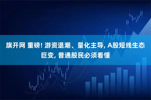 旗开网 重磅! 游资退潮、量化主导, A股短线生态巨变, 普通股民必须看懂