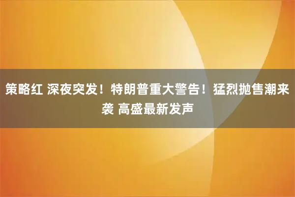 策略红 深夜突发!特朗普重大警告!猛烈抛售潮来袭 高盛最新发声