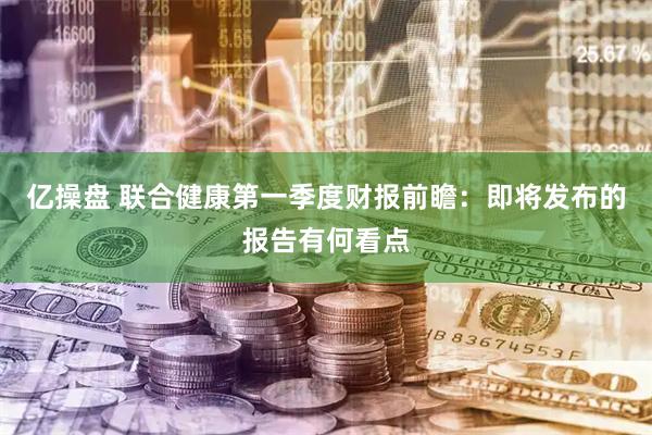亿操盘 联合健康第一季度财报前瞻：即将发布的报告有何看点