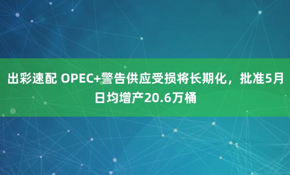 出彩速配 OPEC+警告供应受损将长期化，批准5月日均增产20.6万桶
